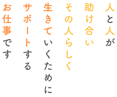 人と人が、助け合い、その人らしく生きていくためにサポートするお仕事です